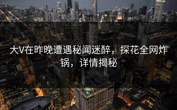 大V在昨晚遭遇秘闻迷醉，探花全网炸锅，详情揭秘