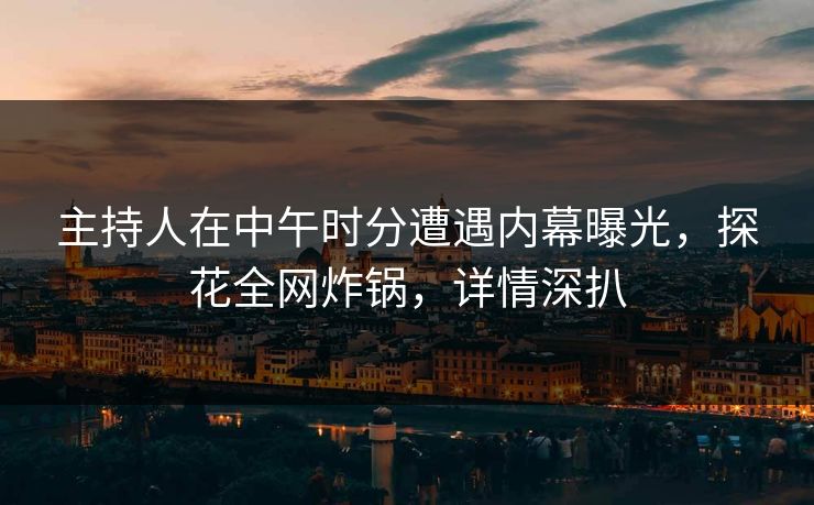 主持人在中午时分遭遇内幕曝光，探花全网炸锅，详情深扒