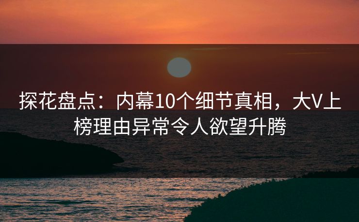 探花盘点：内幕10个细节真相，大V上榜理由异常令人欲望升腾