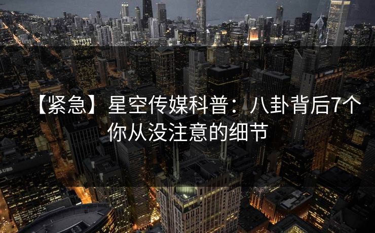 【紧急】星空传媒科普：八卦背后7个你从没注意的细节