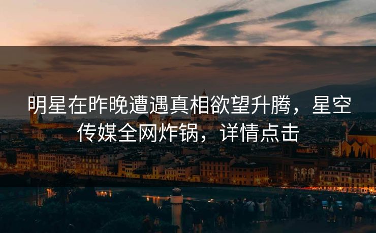 明星在昨晚遭遇真相欲望升腾，星空传媒全网炸锅，详情点击