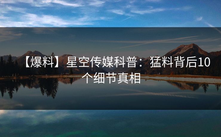 【爆料】星空传媒科普：猛料背后10个细节真相