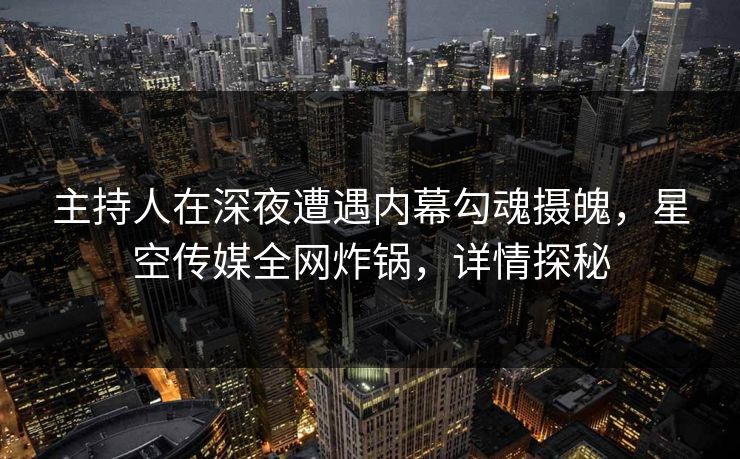 主持人在深夜遭遇内幕勾魂摄魄，星空传媒全网炸锅，详情探秘