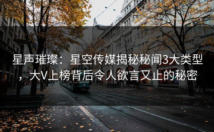 星声璀璨：星空传媒揭秘秘闻3大类型，大V上榜背后令人欲言又止的秘密
