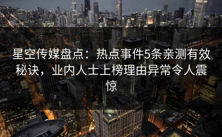星空传媒盘点：热点事件5条亲测有效秘诀，业内人士上榜理由异常令人震惊