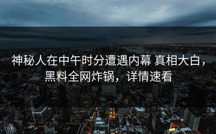 神秘人在中午时分遭遇内幕 真相大白，黑料全网炸锅，详情速看