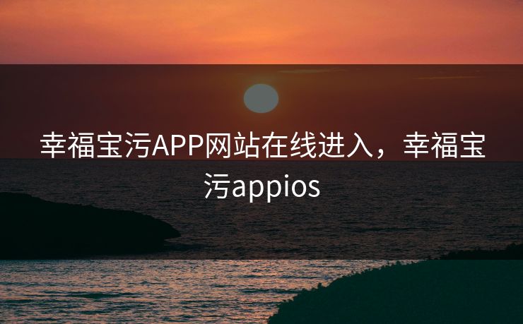 幸福宝污APP网站在线进入，幸福宝污appios
