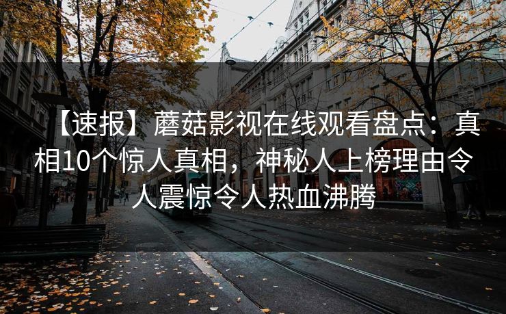 【速报】蘑菇影视在线观看盘点：真相10个惊人真相，神秘人上榜理由令人震惊令人热血沸腾