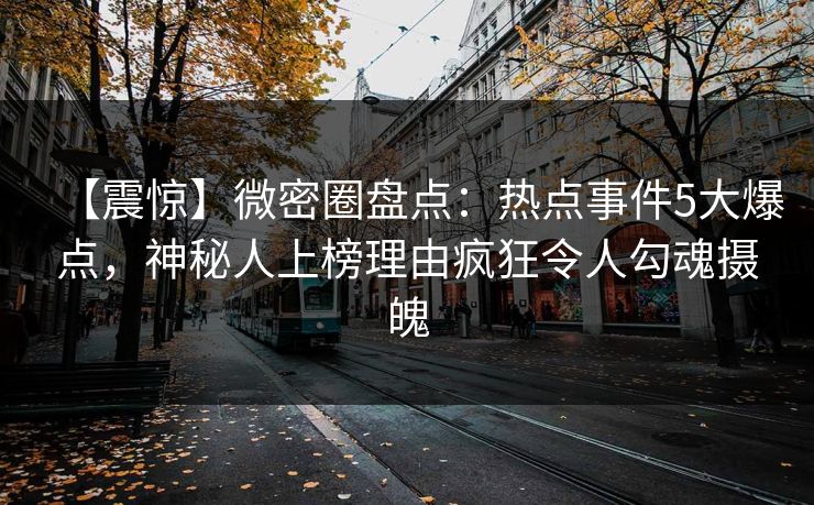 【震惊】微密圈盘点：热点事件5大爆点，神秘人上榜理由疯狂令人勾魂摄魄