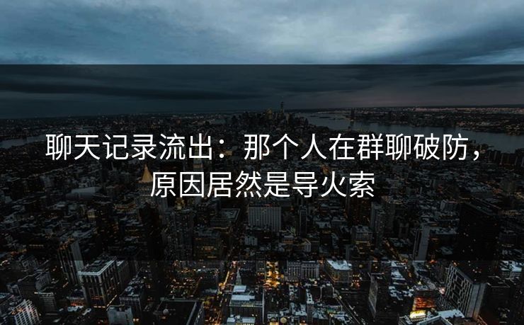 聊天记录流出：那个人在群聊破防，原因居然是导火索