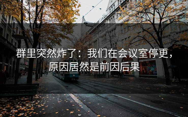 群里突然炸了：我们在会议室停更，原因居然是前因后果