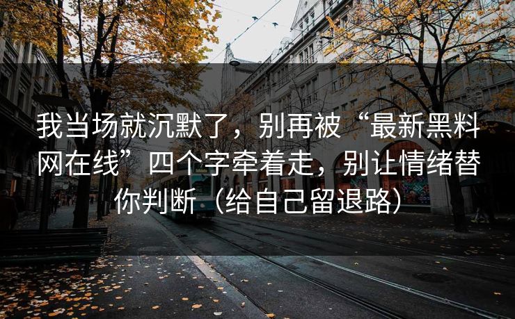 我当场就沉默了，别再被“最新黑料网在线”四个字牵着走，别让情绪替你判断（给自己留退路）