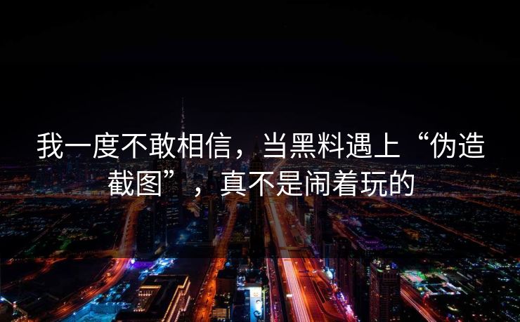 我一度不敢相信，当黑料遇上“伪造截图”，真不是闹着玩的