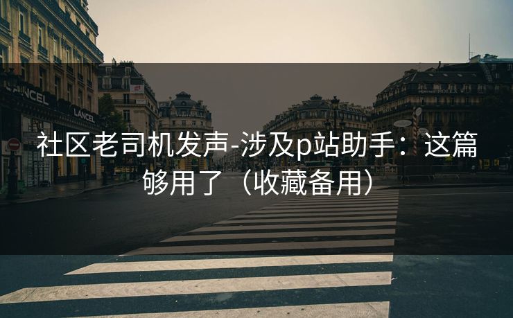 社区老司机发声-涉及p站助手:这篇够用了(收藏备用) 社区老司机发声-涉及p站助手:这篇够用了(收藏备用)