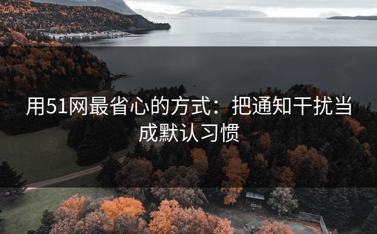 用51网最省心的方式:把通知干扰当成默认习惯 用51网最省心的方式:把通知干扰当成默认习惯