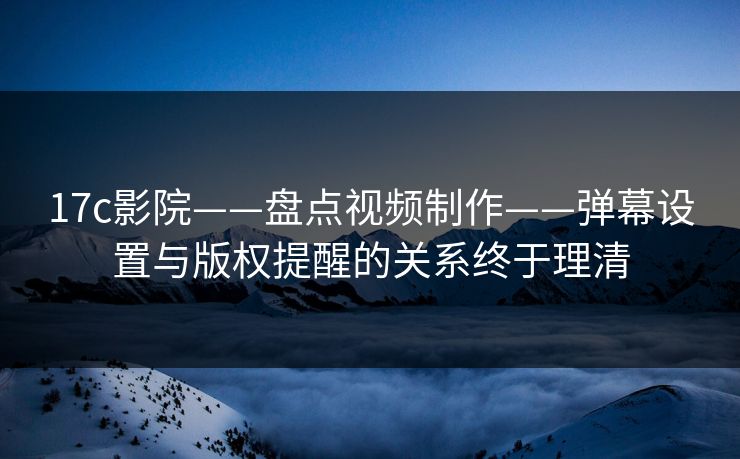 17c影院——盘点视频制作——弹幕设置与版权提醒的关系终于理清 17c影院——盘点视频制作——弹幕设置与版权提醒的关系终于理清