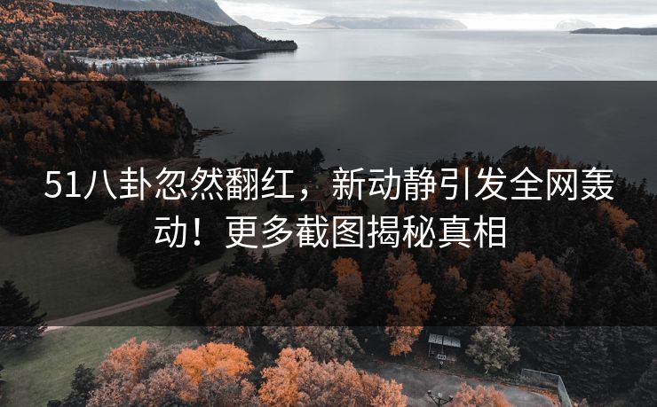 51八卦忽然翻红，新动静引发全网轰动！更多截图揭秘真相