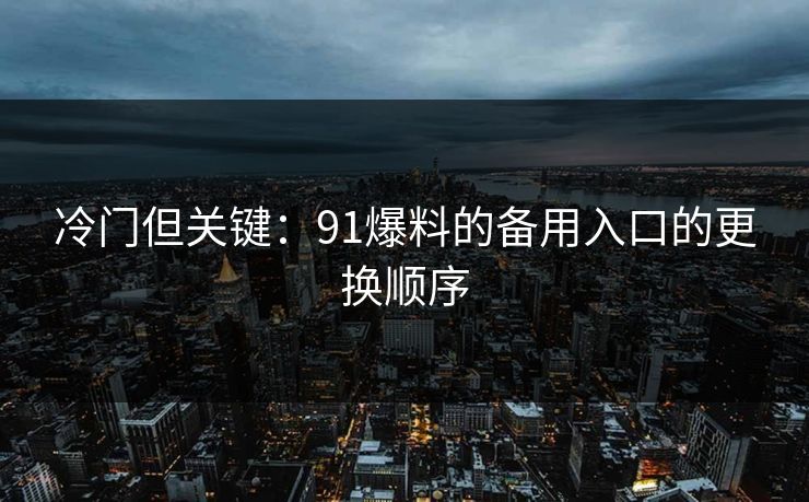 冷门但关键：91爆料的备用入口的更换顺序