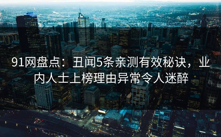 91网盘点：丑闻5条亲测有效秘诀，业内人士上榜理由异常令人迷醉