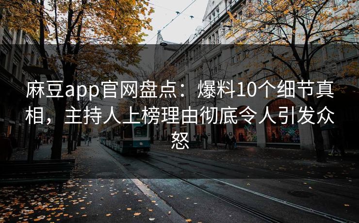 麻豆app官网盘点：爆料10个细节真相，主持人上榜理由彻底令人引发众怒
