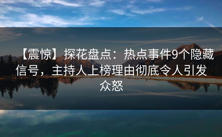 【震惊】探花盘点：热点事件9个隐藏信号，主持人上榜理由彻底令人引发众怒