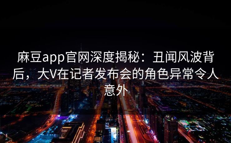 麻豆app官网深度揭秘：丑闻风波背后，大V在记者发布会的角色异常令人意外