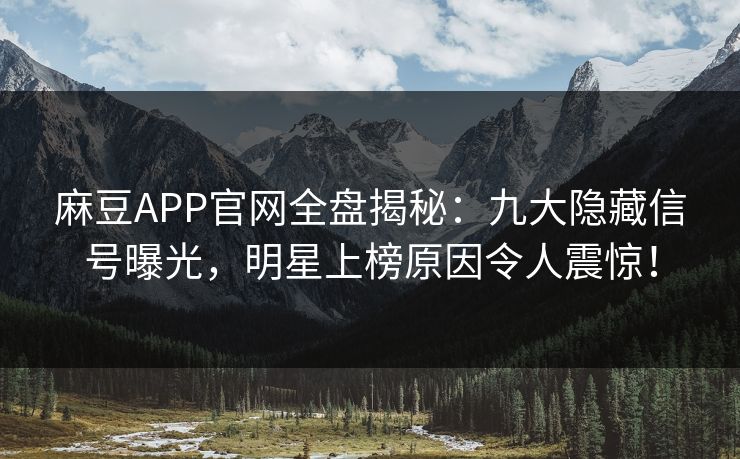 麻豆APP官网全盘揭秘：九大隐藏信号曝光，明星上榜原因令人震惊！