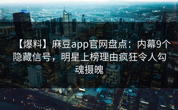 【爆料】麻豆app官网盘点：内幕9个隐藏信号，明星上榜理由疯狂令人勾魂摄魄