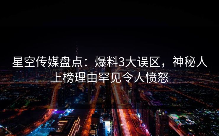 星空传媒盘点：爆料3大误区，神秘人上榜理由罕见令人愤怒