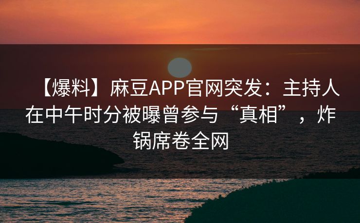 【爆料】麻豆APP官网突发：主持人在中午时分被曝曾参与“真相”，炸锅席卷全网