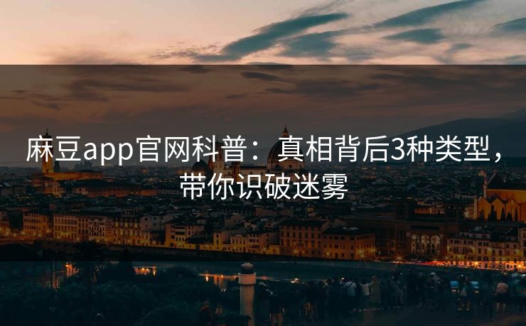 麻豆app官网科普：真相背后3种类型，带你识破迷雾
