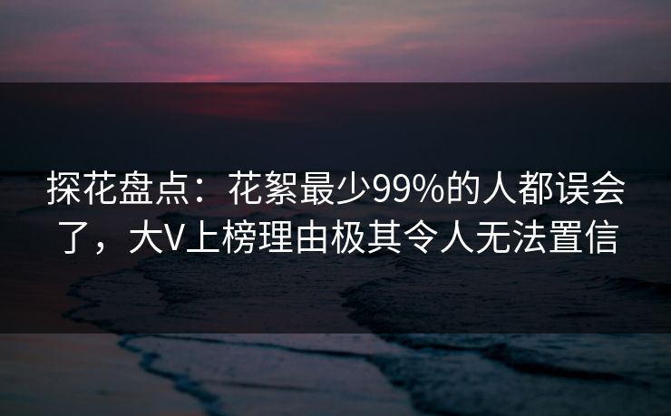 探花盘点：花絮最少99%的人都误会了，大V上榜理由极其令人无法置信