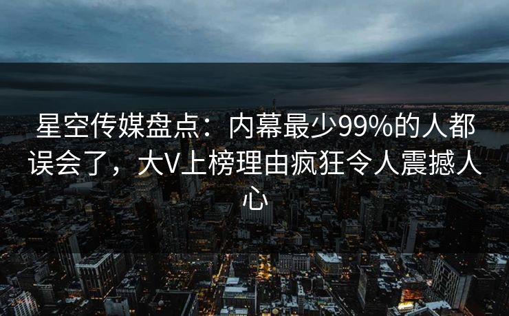 星空传媒盘点：内幕最少99%的人都误会了，大V上榜理由疯狂令人震撼人心