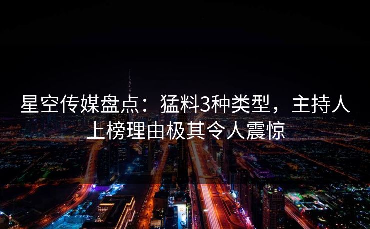 星空传媒盘点：猛料3种类型，主持人上榜理由极其令人震惊