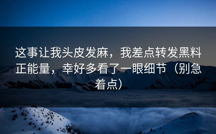 这事让我头皮发麻，我差点转发黑料正能量，幸好多看了一眼细节（别急着点）