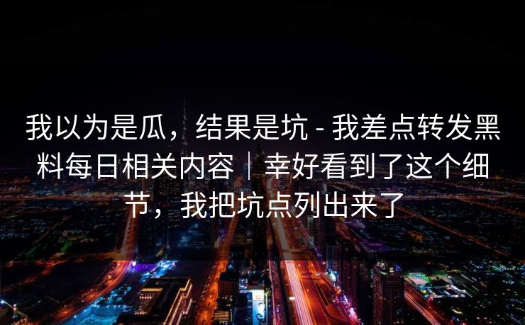 我以为是瓜，结果是坑 - 我差点转发黑料每日相关内容｜幸好看到了这个细节，我把坑点列出来了