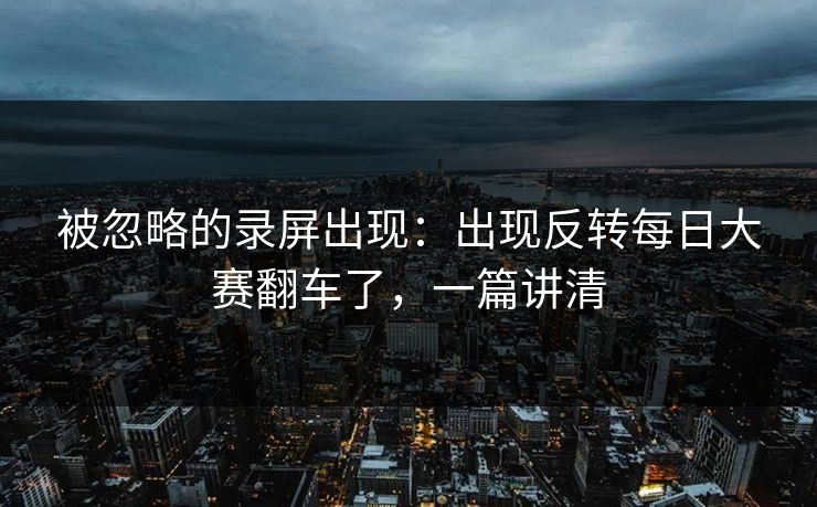 被忽略的录屏出现：出现反转每日大赛翻车了，一篇讲清